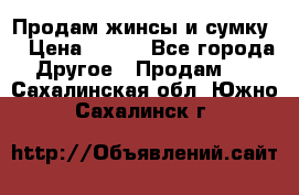 Продам жинсы и сумку  › Цена ­ 800 - Все города Другое » Продам   . Сахалинская обл.,Южно-Сахалинск г.